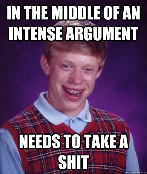 In the middle of an intense argument needs to take a shit  Bad Luck Brian