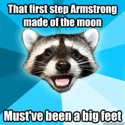 That first step Armstrong made of the moon Must've been a big feet  Lame Pun Coon