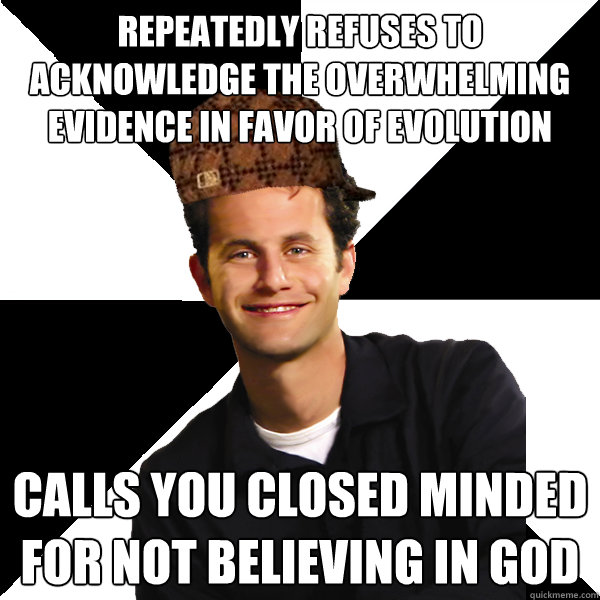 repeatedly refuses to acknowledge the overwhelming evidence in favor of evolution calls you closed minded for not believing in god  Scumbag Christian