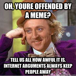 Oh, youre offended by a meme? tell us all how awful it is, internet arguments always keep people away - Oh, youre offended by a meme? tell us all how awful it is, internet arguments always keep people away  Creepy Wonka