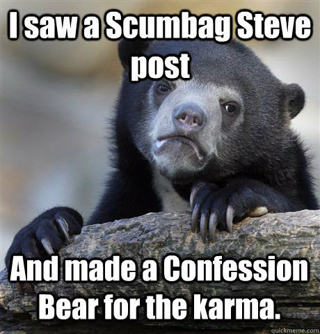 I saw a Scumbag Steve post And made a Confession Bear for the karma.  Confession Bear