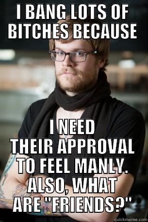 I BANG LOTS OF BITCHES BECAUSE I NEED THEIR APPROVAL TO FEEL MANLY. ALSO, WHAT ARE 