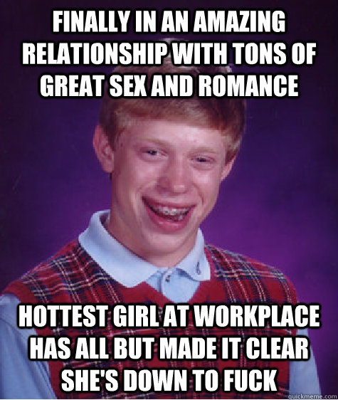 finally in an amazing relationship with tons of great sex and romance hottest girl at workplace has all but made it clear she's down to fuck  Bad Luck Brian