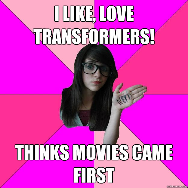 I like, love transformers! Thinks movies came first  Idiot Nerd Girl