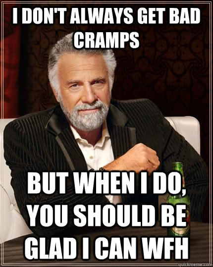 I don't always get bad cramps but when I do, you should be glad I can WFH  The Most Interesting Man In The World