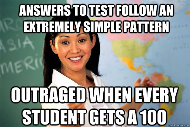 answers to test follow an extremely simple pattern outraged when every student gets a 100 - answers to test follow an extremely simple pattern outraged when every student gets a 100  Unhelpful High School Teacher