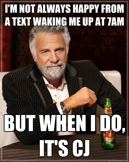 I'm not always happy from a text waking me up at 7AM but when I do, 
it's CJ  - I'm not always happy from a text waking me up at 7AM but when I do, 
it's CJ   The Most Interesting Man In The World