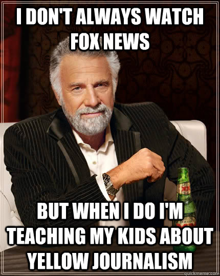 I DON'T ALWAYS WATCH FOX NEWS BUT WHEN I DO I'M TEACHING MY KIDS ABOUT YELLOW JOURNALISM  The Most Interesting Man In The World