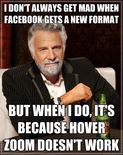 I don't always get mad when facebook gets a new format But when I do, it's because hover zoom doesn't work - I don't always get mad when facebook gets a new format But when I do, it's because hover zoom doesn't work  The Most Interesting Man In The World