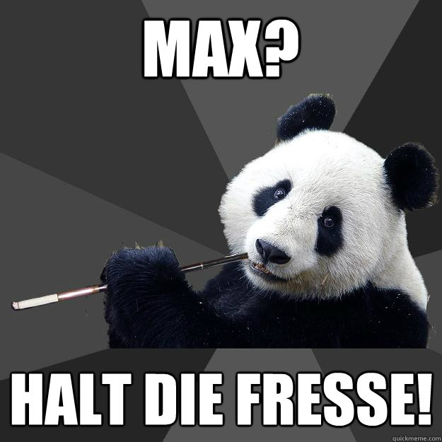 MAX? HALT DIE FRESSE!  Propapanda