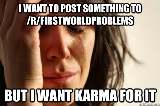 i want to post something to /r/firstworldproblems but i want karma for it  First World Problems