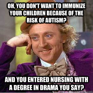 Oh, you don't want to immunize your children because of the risk of autism? And you entered Nursing with a degree in Drama you say?  willy wonka