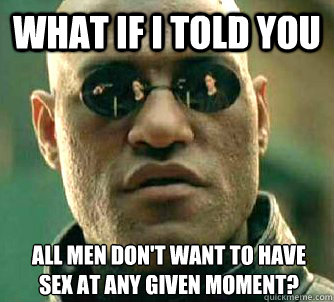 What if I told you All men don't want to have sex at any given moment?  What if I told you