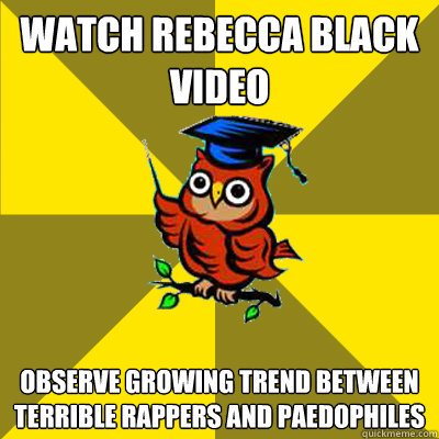 WATCH REBECCA BLACK VIDEO OBSERVE GROWING TREND BETWEEN TERRIBLE RAPPERS AND PAEDOPHILES  Observational Owl