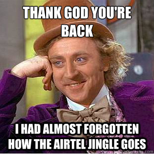 Thank God you're back
 I had almost forgotten how the Airtel Jingle goes - Thank God you're back
 I had almost forgotten how the Airtel Jingle goes  Misc