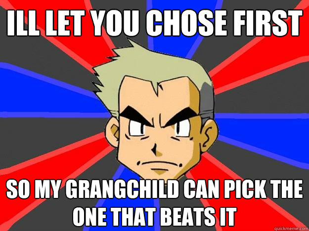 ill let you chose first so my grangchild can pick the one that beats it  Professor Oak