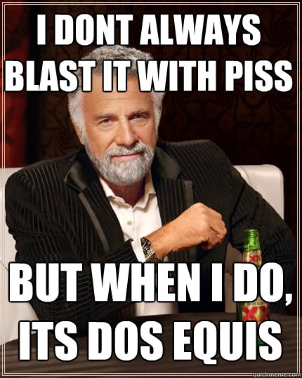 i dont always blast it with piss but when i do, its dos equis  The Most Interesting Man In The World