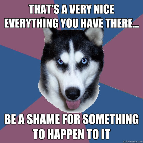 That's a very nice everything you have there... be a shame for something to happen to it - That's a very nice everything you have there... be a shame for something to happen to it  Creeper Canine