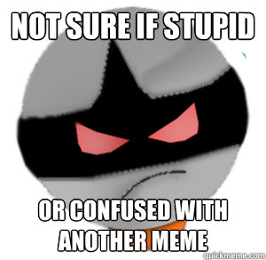 Not sure if stupid Or confused with another meme
 - Not sure if stupid Or confused with another meme
  ButthurtTori