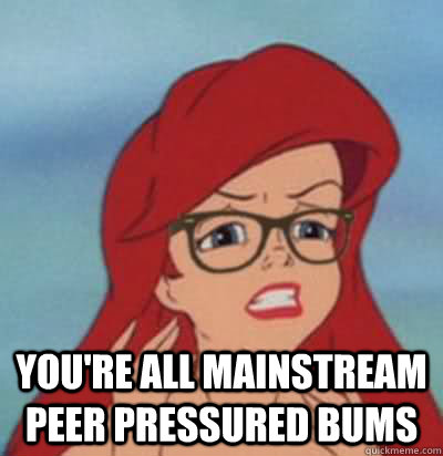  you're all mainstream peer pressured bums  Hipster Ariel