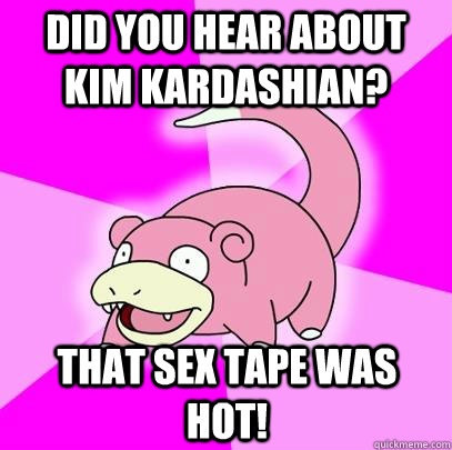 Did you hear about Kim Kardashian? That sex tape was hot!  Slowpoke