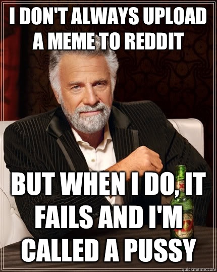 I don't always upload a meme to reddit but when I do, it fails and I'm called a pussy  The Most Interesting Man In The World