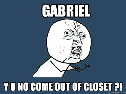 GABRIEL Y U NO COME OUT OF CLOSET ?!  Y U No