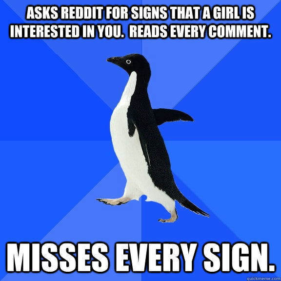 Asks Reddit for signs that a girl is interested in you.  Reads every comment. Misses every sign.  Socially Awkward Penguin