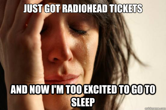 Just got Radiohead Tickets and now i'm too excited to go to sleep - Just got Radiohead Tickets and now i'm too excited to go to sleep  First World Problems