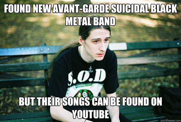 found new avant-garde suicidal black metal band but their songs can be found on youtube  First World Metal Problems