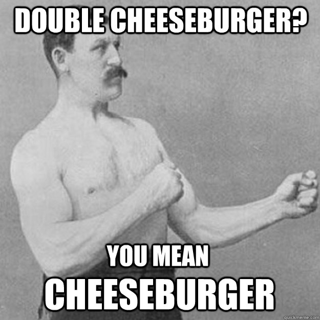 double cheeseburger? you mean cheeseburger  overly manly man