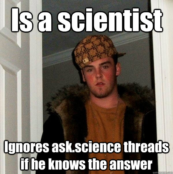 Is a scientist Ignores ask.science threads if he knows the answer  Scumbag Steve