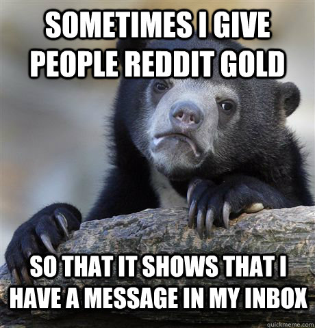 Sometimes i give people reddit gold so that it shows that i have a message in my inbox - Sometimes i give people reddit gold so that it shows that i have a message in my inbox  Confession Bear