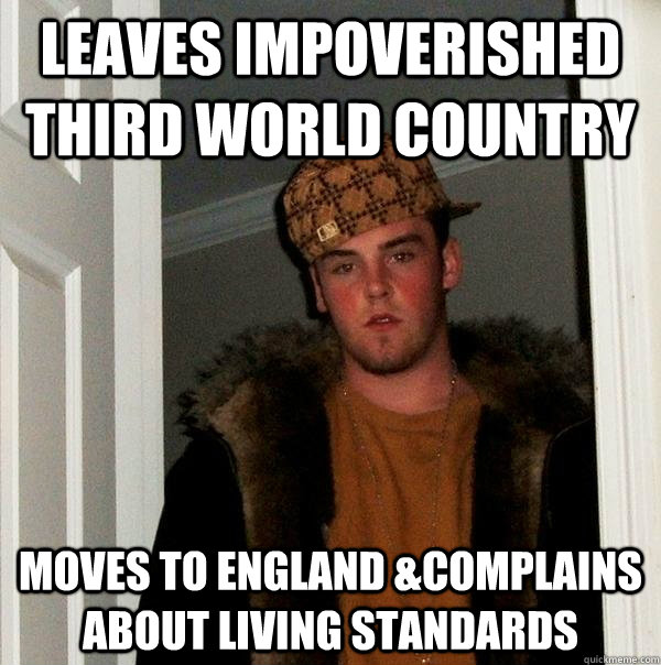 Leaves impoverished third world country moves to england &complains about living standards  Scumbag Steve