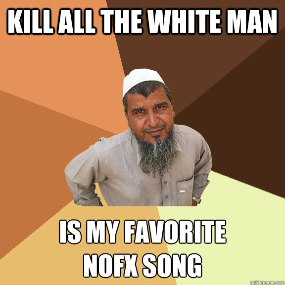 Kill all the white man is my favorite 
nofx song - Kill all the white man is my favorite 
nofx song  Ordinary Muslim Man