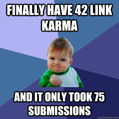 Finally have 42 link karma and it only took 75 submissions  Success Kid