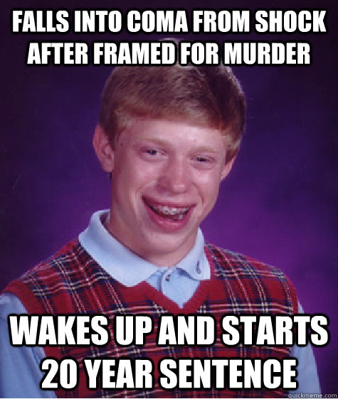 Falls into coma from shock after framed for murder wakes up and starts 20 year sentence   Bad Luck Brian