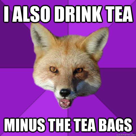 I also drink tea minus the tea bags  Forensics Fox