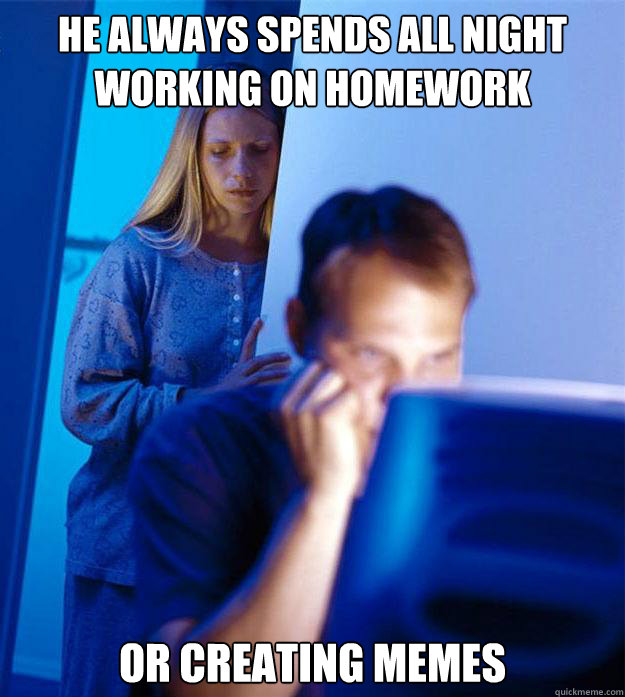He always spends all night
working on homework or creating memes - He always spends all night
working on homework or creating memes  Redditors Wife