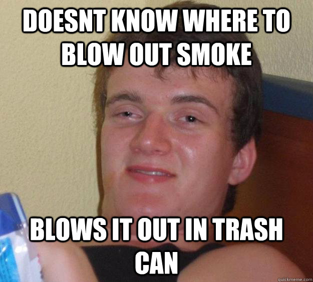 Doesnt know where to blow out smoke blows it out in trash can  10 Guy