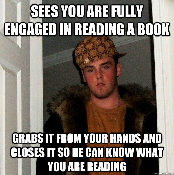 Sees you are fully engaged in reading a book grabs it from your hands and closes it so he can know what you are reading  Scumbag Steve