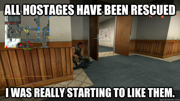 all hostages have been rescued I was really starting to like them. - all hostages have been rescued I was really starting to like them.  Misunderstood Terrorist