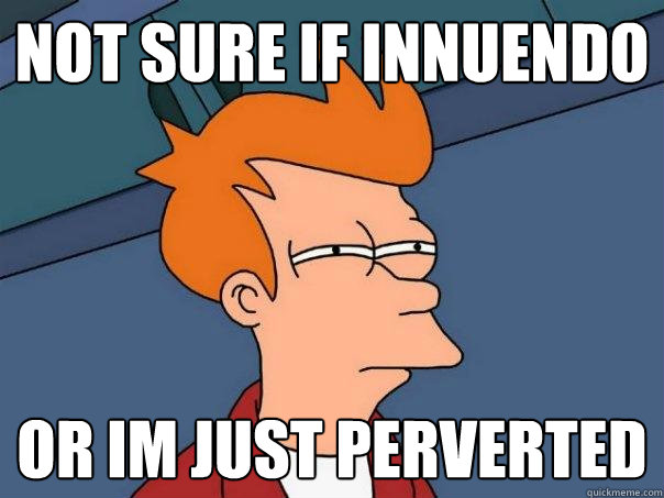 Not sure if innuendo Or im just perverted  Futurama Fry