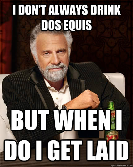 I don't always drink dos equis  but when I do I get laid  The Most Interesting Man In The World