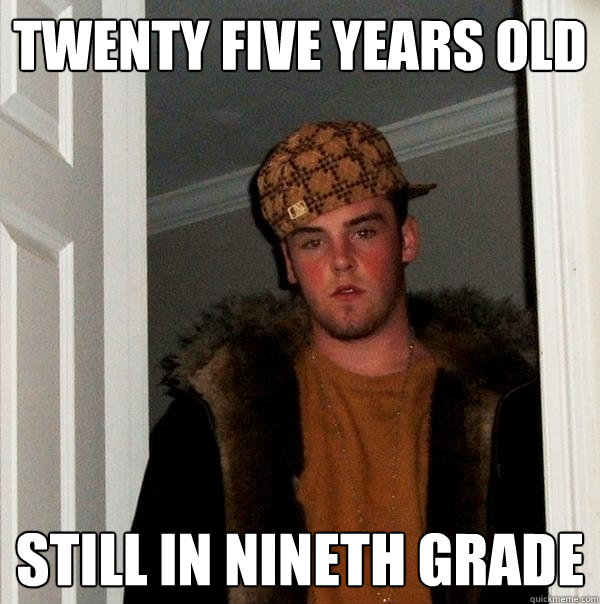 TWENTY FIVE YEARS OLD STILL IN NINETH GRADE  Scumbag Steve