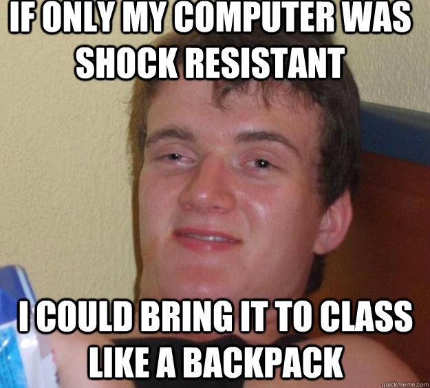 IF ONLY MY COMPUTER WAS SHOCK RESISTANT I COULD BRING IT TO CLASS LIKE A BACKPACK - IF ONLY MY COMPUTER WAS SHOCK RESISTANT I COULD BRING IT TO CLASS LIKE A BACKPACK  10 Guy