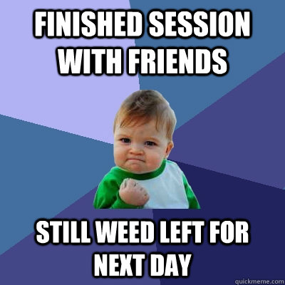 finished session with friends still weed left for next day - finished session with friends still weed left for next day  Success Kid