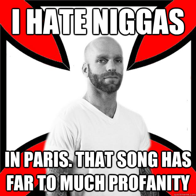 I hate Niggas in paris. That song has far to much profanity  - I hate Niggas in paris. That song has far to much profanity   Skinhead with a Heart of Gold