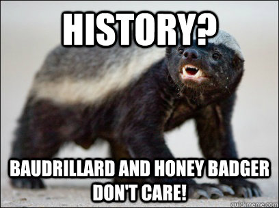 History? Baudrillard and Honey Badger don't care! - History? Baudrillard and Honey Badger don't care!  Honey Badger MAD