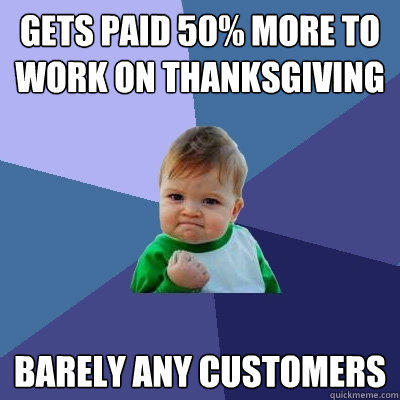 Gets paid 50% more to 
work on ThanksGiving Barely any customers - Gets paid 50% more to 
work on ThanksGiving Barely any customers  Success Kid